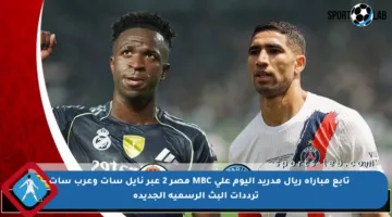 تابع مباراة ريال مدريد اليوم على MBC مصر 2 عبر نايل سات وعرب سات – ترددات البث الرسمية الجديدة